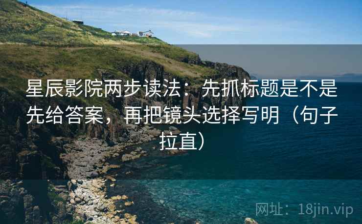星辰影院两步读法：先抓标题是不是先给答案，再把镜头选择写明（句子拉直）