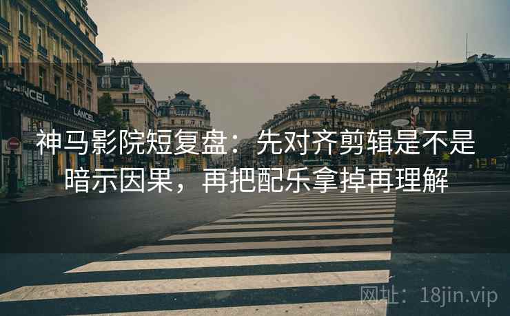 神马影院短复盘:先对齐剪辑是不是暗示因果,再把配乐拿掉再理解 神马影院短复盘:先对齐剪辑是不是暗示因果,再把配乐拿掉再理解