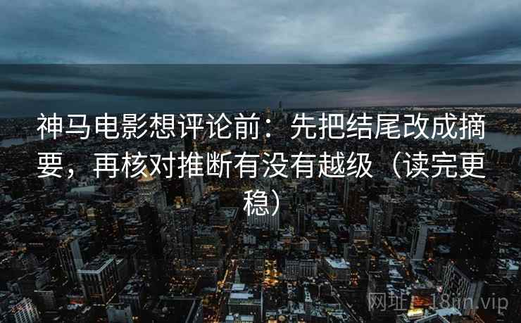 神马电影想评论前：先把结尾改成摘要，再核对推断有没有越级（读完更稳）