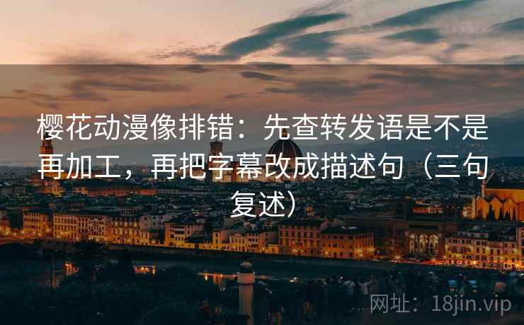 樱花动漫像排错:先查转发语是不是再加工,再把字幕改成描述句(三句复述) 樱花动漫像排错:先查转发语是不是再加工,再把字幕改成描述句(三句复述)