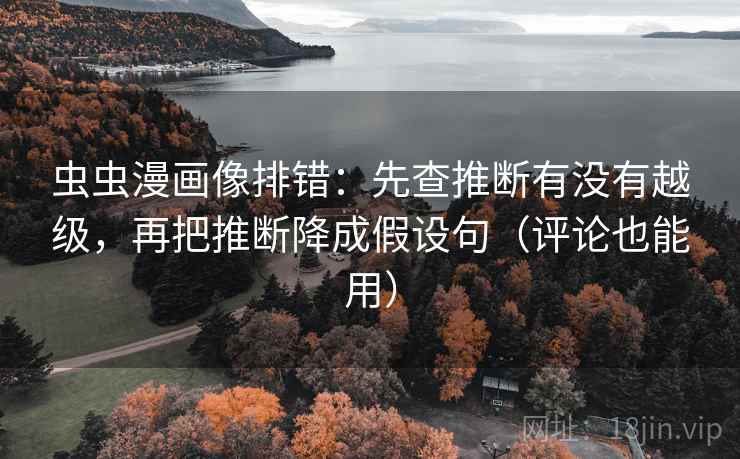虫虫漫画像排错：先查推断有没有越级，再把推断降成假设句（评论也能用）