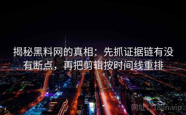 揭秘黑料网的真相:先抓证据链有没有断点,再把剪辑按时间线重排 揭秘黑料网的真相:先抓证据链有没有断点,再把剪辑按时间线重排