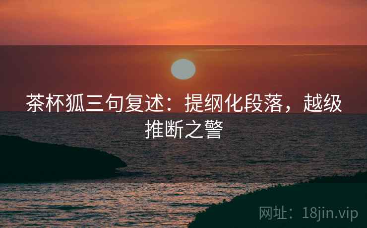 茶杯狐三句复述：提纲化段落，越级推断之警