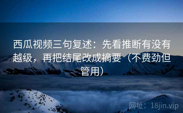 西瓜视频三句复述：先看推断有没有越级，再把结尾改成摘要（不费劲但管用）