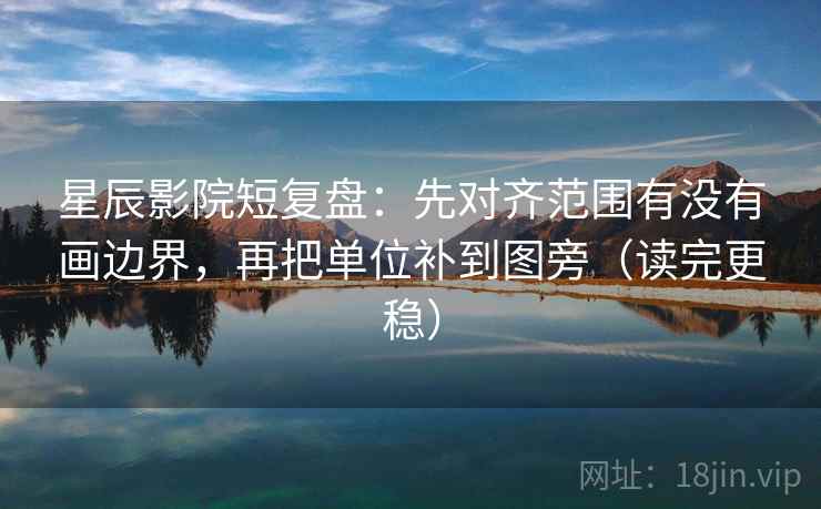 星辰影院短复盘：先对齐范围有没有画边界，再把单位补到图旁（读完更稳）