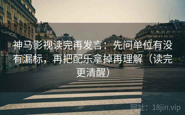 神马影视读完再发言:先问单位有没有漏标,再把配乐拿掉再理解(读完更清醒) 神马影视读完再发言:先问单位有没有漏标,再把配乐拿掉再理解(读完更清醒)