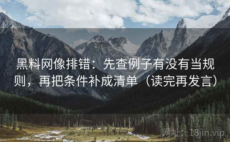 黑料网像排错:先查例子有没有当规则,再把条件补成清单(读完再发言) 黑料网像排错:先查例子有没有当规则,再把条件补成清单(读完再发言)