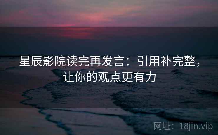 星辰影院读完再发言：引用补完整，让你的观点更有力