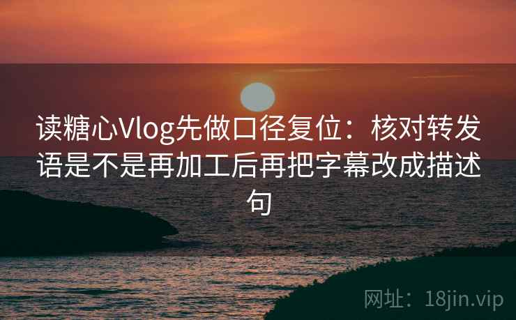 读糖心Vlog先做口径复位：核对转发语是不是再加工后再把字幕改成描述句