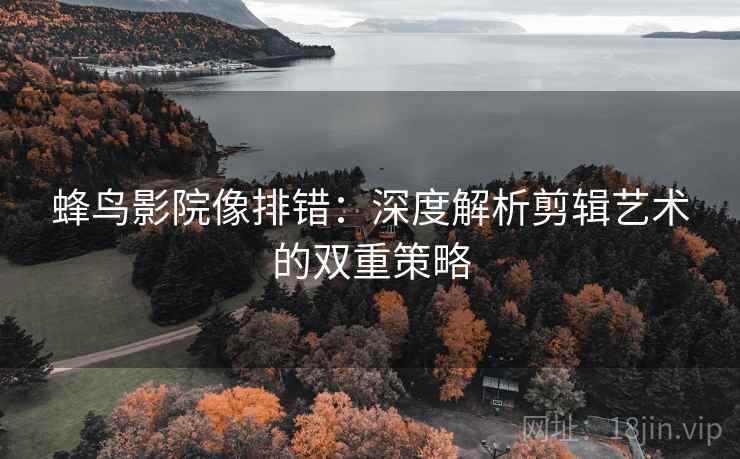 蜂鸟影院像排错:深度解析剪辑艺术的双重策略 蜂鸟影院像排错:深度解析剪辑艺术的双重策略