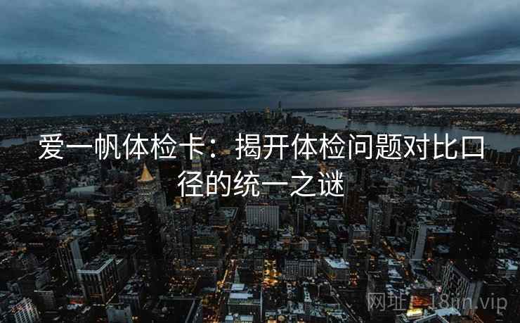 爱一帆体检卡:揭开体检问题对比口径的统一之谜 爱一帆体检卡:揭开体检问题对比口径的统一之谜