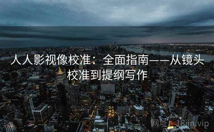 人人影视像校准：全面指南——从镜头校准到提纲写作