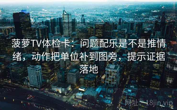菠萝TV体检卡：问题配乐是不是推情绪，动作把单位补到图旁，提示证据落地