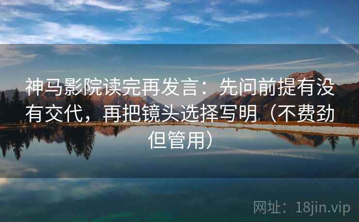 神马影院读完再发言:先问前提有没有交代,再把镜头选择写明(不费劲但管用) 神马影院读完再发言:先问前提有没有交代,再把镜头选择写明(不费劲但管用)