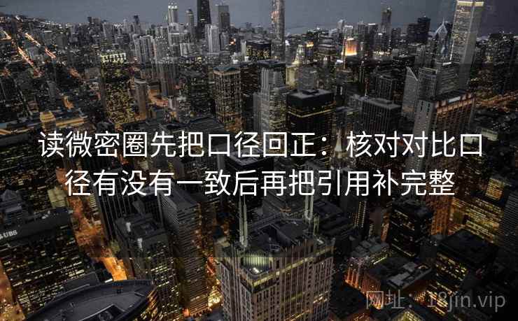 读微密圈先把口径回正：核对对比口径有没有一致后再把引用补完整