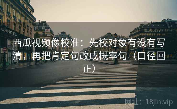 西瓜视频像校准：先校对象有没有写清，再把肯定句改成概率句（口径回正）