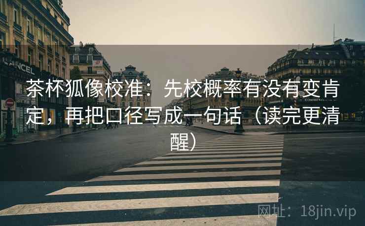 茶杯狐像校准:先校概率有没有变肯定,再把口径写成一句话(读完更清醒) 茶杯狐像校准:先校概率有没有变肯定,再把口径写成一句话(读完更清醒)