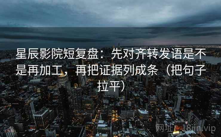 星辰影院短复盘:先对齐转发语是不是再加工,再把证据列成条(把句子拉平) 星辰影院短复盘:先对齐转发语是不是再加工,再把证据列成条(把句子拉平)