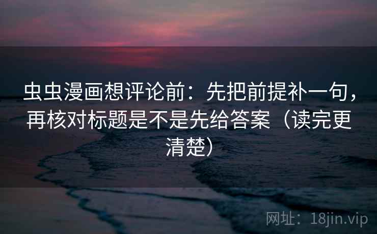 虫虫漫画想评论前：先把前提补一句，再核对标题是不是先给答案（读完更清楚）