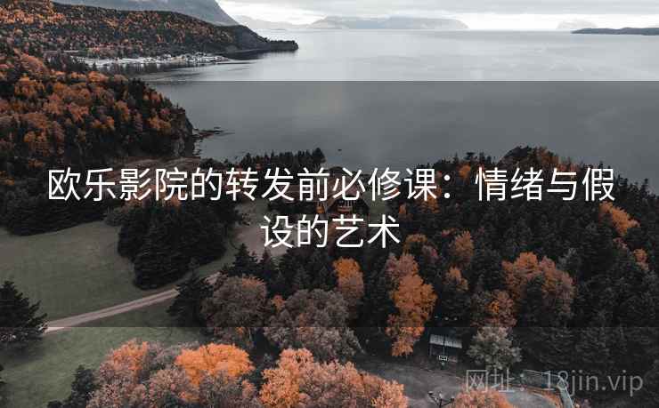 欧乐影院的转发前必修课:情绪与假设的艺术 欧乐影院的转发前必修课:情绪与假设的艺术