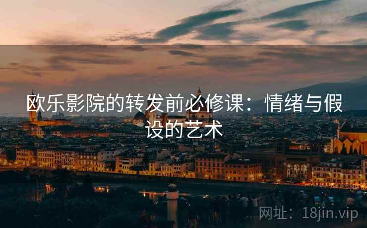 欧乐影院的转发前必修课:情绪与假设的艺术 欧乐影院的转发前必修课:情绪与假设的艺术