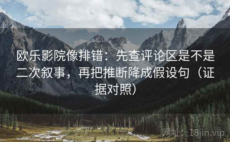 欧乐影院像排错：先查评论区是不是二次叙事，再把推断降成假设句（证据对照）