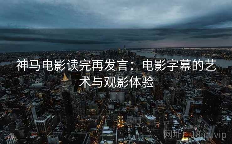 神马电影读完再发言：电影字幕的艺术与观影体验