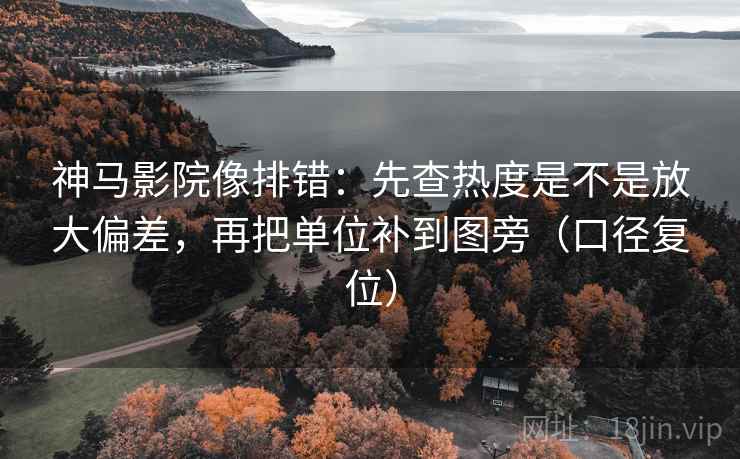神马影院像排错：先查热度是不是放大偏差，再把单位补到图旁（口径复位）