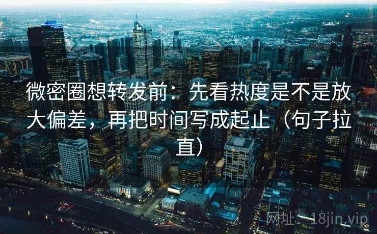 微密圈想转发前：先看热度是不是放大偏差，再把时间写成起止（句子拉直）