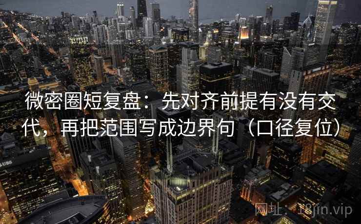 微密圈短复盘:先对齐前提有没有交代,再把范围写成边界句(口径复位) 微密圈短复盘:先对齐前提有没有交代,再把范围写成边界句(口径复位)