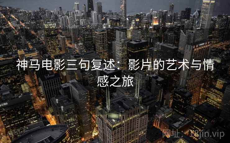 神马电影三句复述：影片的艺术与情感之旅