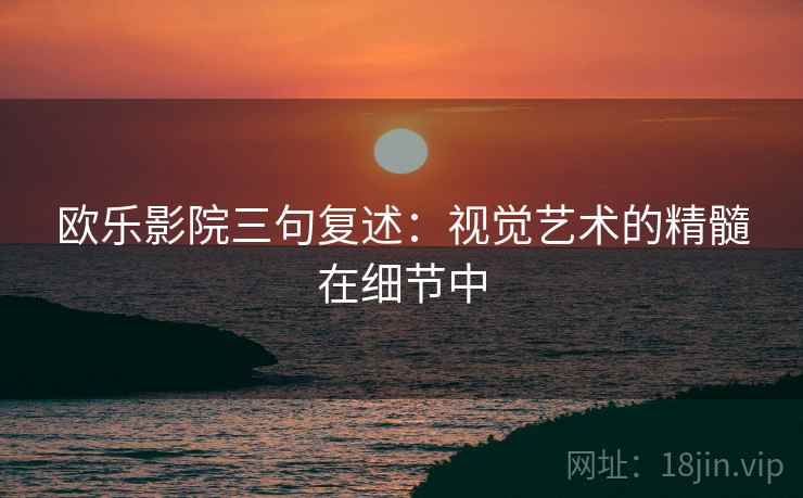 欧乐影院三句复述：视觉艺术的精髓在细节中