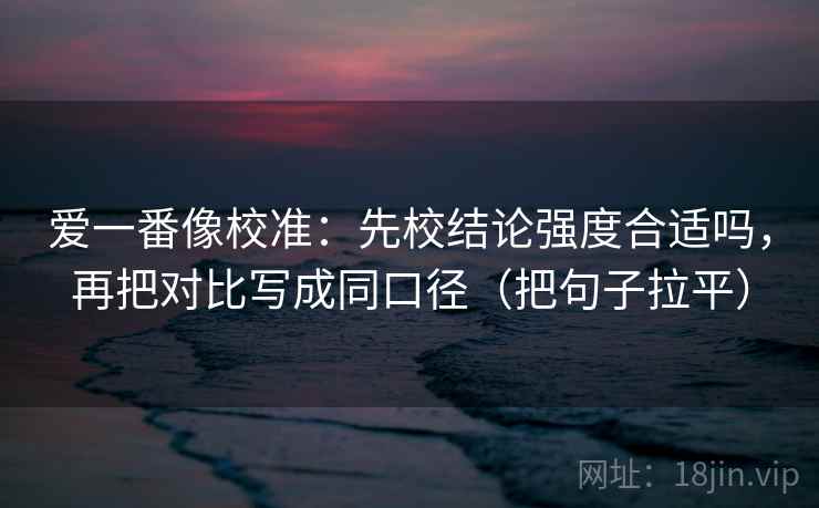 爱一番像校准：先校结论强度合适吗，再把对比写成同口径（把句子拉平）