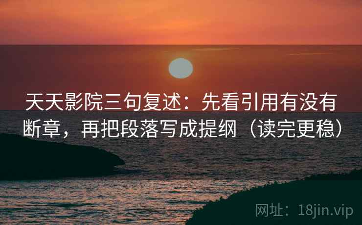 天天影院三句复述：先看引用有没有断章，再把段落写成提纲（读完更稳）