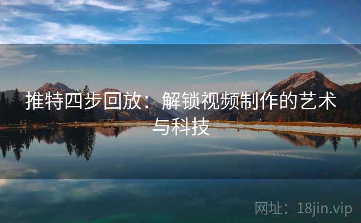 推特四步回放:解锁视频制作的艺术与科技 推特四步回放:解锁视频制作的艺术与科技