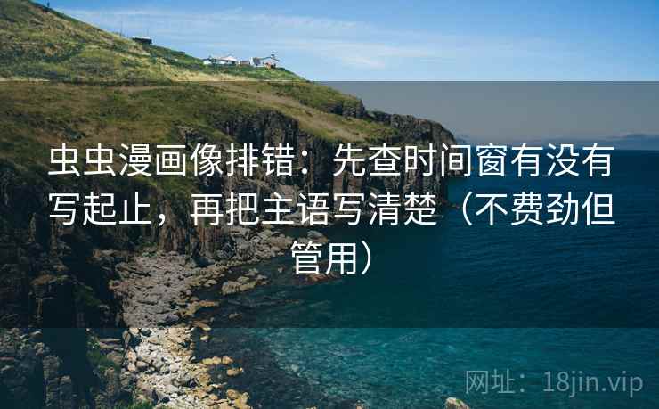 虫虫漫画像排错:先查时间窗有没有写起止,再把主语写清楚(不费劲但管用) 虫虫漫画像排错:先查时间窗有没有写起止,再把主语写清楚(不费劲但管用)