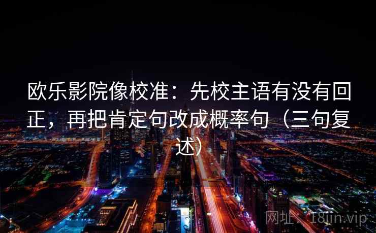 欧乐影院像校准：先校主语有没有回正，再把肯定句改成概率句（三句复述）
