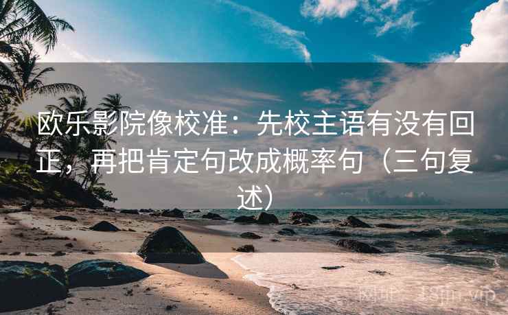 欧乐影院像校准：先校主语有没有回正，再把肯定句改成概率句（三句复述）