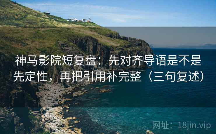 神马影院短复盘：先对齐导语是不是先定性，再把引用补完整（三句复述）