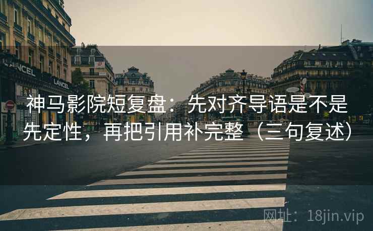神马影院短复盘：先对齐导语是不是先定性，再把引用补完整（三句复述）