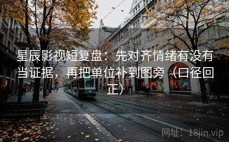 星辰影视短复盘:先对齐情绪有没有当证据,再把单位补到图旁(口径回正) 星辰影视短复盘:先对齐情绪有没有当证据,再把单位补到图旁(口径回正)