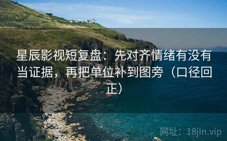 星辰影视短复盘:先对齐情绪有没有当证据,再把单位补到图旁(口径回正) 星辰影视短复盘:先对齐情绪有没有当证据,再把单位补到图旁(口径回正)