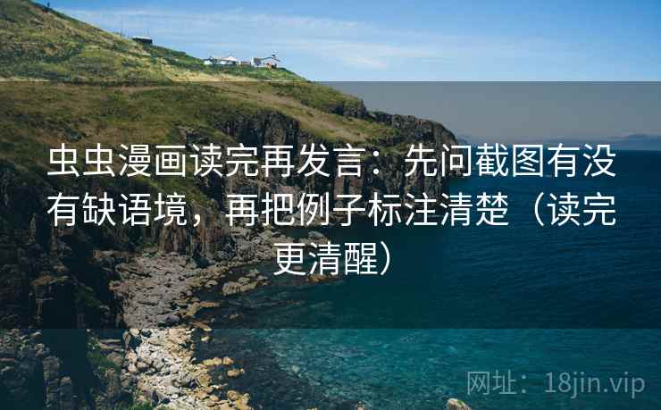 虫虫漫画读完再发言：先问截图有没有缺语境，再把例子标注清楚（读完更清醒）