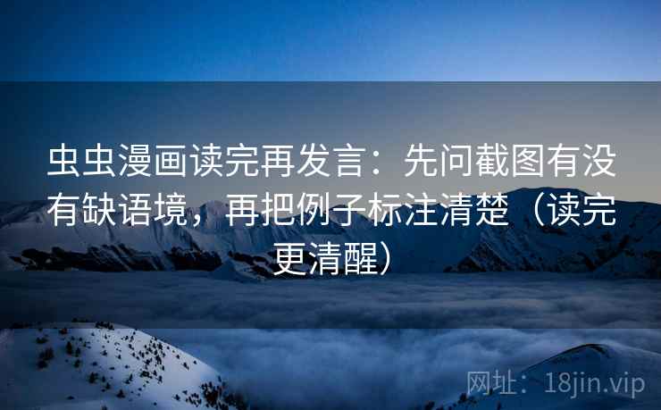 虫虫漫画读完再发言：先问截图有没有缺语境，再把例子标注清楚（读完更清醒）