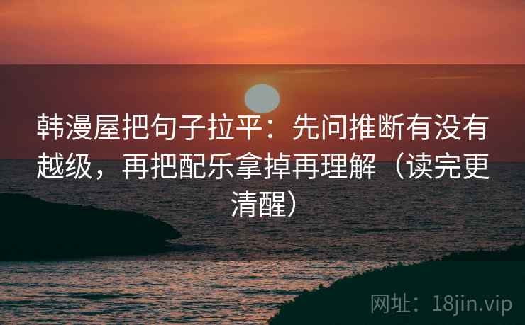 韩漫屋把句子拉平：先问推断有没有越级，再把配乐拿掉再理解（读完更清醒）