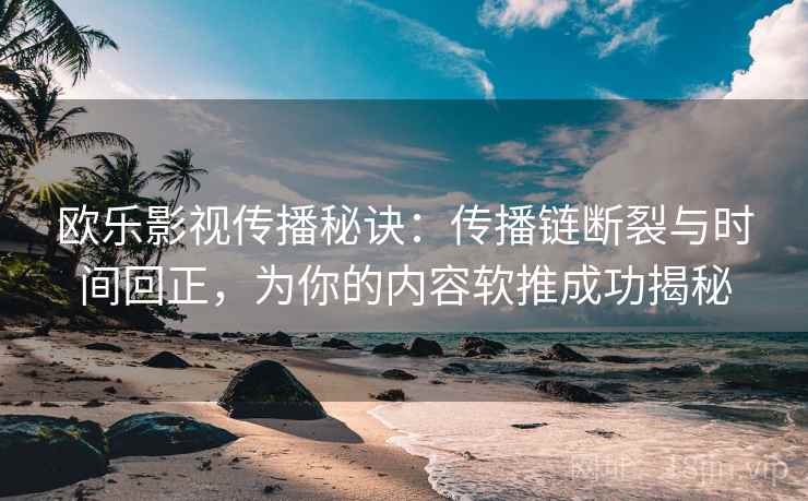 欧乐影视传播秘诀：传播链断裂与时间回正，为你的内容软推成功揭秘