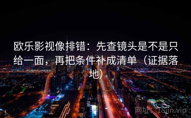 欧乐影视像排错：先查镜头是不是只给一面，再把条件补成清单（证据落地）