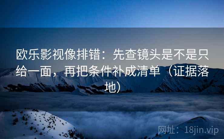 欧乐影视像排错：先查镜头是不是只给一面，再把条件补成清单（证据落地）