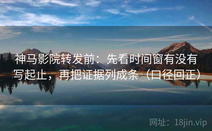 神马影院转发前：先看时间窗有没有写起止，再把证据列成条（口径回正）