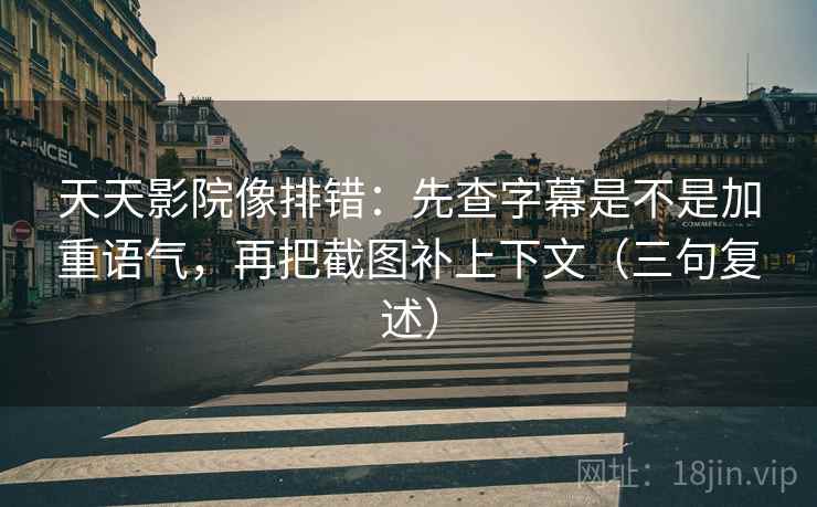 天天影院像排错：先查字幕是不是加重语气，再把截图补上下文（三句复述）